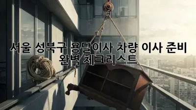 서울 성북구 용달이사 차량: 이사 준비 완벽 체크리스트!