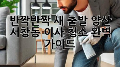 ✨반짝반짝 새 출발! 양산 서창동 이사 청소 완벽 가이드✨
